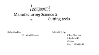 Assignment
Manufacturing Science 2
on Cutting tools
Submitted to: Submitted by:
Er. Virat Khanna Vikas Sharma
B.Tech[M.E]
4th sem
MAU13UME057
 