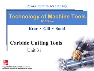 Copyright © The McGraw-Hill Companies, Inc.
Permission required for reproduction or display.
PowerPoint to accompany
Krar • Gill • Smid
Technology of Machine Tools
6th
Edition
Carbide Cutting Tools
Unit 31
 