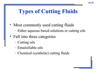 34-51
Types of Cutting Fluids
• Most commonly used cutting fluids
– Either aqueous based solutions or cutting oils
• Fall into three categories
– Cutting oils
– Emulsifiable oils
– Chemical (synthetic) cutting fluids
 