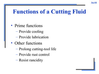 34-55
Functions of a Cutting Fluid
• Prime functions
– Provide cooling
– Provide lubrication
• Other functions
– Prolong cutting-tool life
– Provide rust control
– Resist rancidity
 
