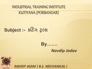 INDUSTRIAL TRAINING INSTITUTE
KUTIYANA (PORBANDAR)
Subject :- કટ િંગ ટુલ્સ
By…….
Navdip Jadav
NAVDIP JADAV ( B.E. MECHANICAL )
 