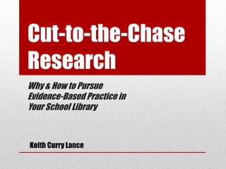Cut-to-the-Chase
Research
Why & How to Pursue
Evidence-Based Practice in
Your School Library



Keith Curry Lance
 