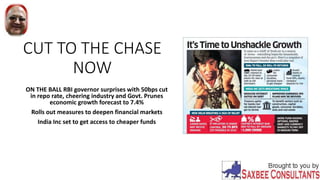 CUT TO THE CHASE
NOW
ON THE BALL RBI governor surprises with 50bps cut
in repo rate, cheering industry and Govt. Prunes
economic growth forecast to 7.4%
Rolls out measures to deepen financial markets
India Inc set to get access to cheaper funds
 