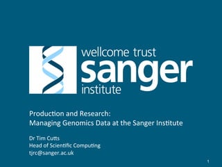 Produc'on	
  and	
  Research:	
  
Managing	
  Genomics	
  Data	
  at	
  the	
  Sanger	
  Ins'tute	
  
Dr	
  Tim	
  Cu;s	
  
Head	
  of	
  Scien'ﬁc	
  Compu'ng	
  
tjrc@sanger.ac.uk	
  
1

 