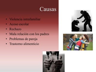 Causas
• Violencia intrafamiliar
• Acoso escolar
• Rechazo
• Mala relación con los padres
• Problemas de pareja
• Trastorno alimenticio
 
