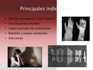 Principales indicadores
Vestirse siempre con ropa invernal
Uso de punzocortantes
Largos periodos de aislamiento
Rebeldía y enojos constantes
Adicciones
•
•
•
•
•
 