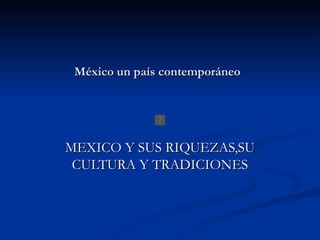 México un país contemporáneo




MEXICO Y SUS RIQUEZAS,SU
 CULTURA Y TRADICIONES
 