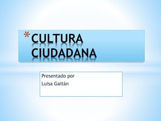 Presentado por
Luisa Gaitán
*CULTURA
CIUDADANA
 