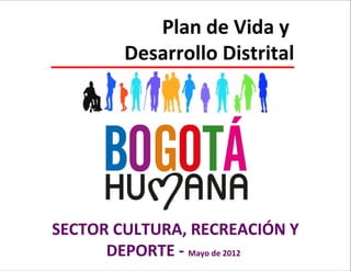 Plan de Vida y
Desarrollo Distrital

SECTOR CULTURA, RECREACIÓN Y
DEPORTE - Mayo de 2012
SECRETARÍA DE CULTURA, RECREACIÓN Y DEPORTE

 