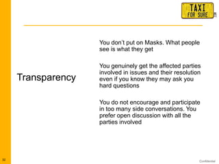 Confidential
Transparency
32
You don‟t put on Masks. What people
see is what they get
You genuinely get the affected parties
involved in issues and their resolution
even if you know they may ask you
hard questions
You do not encourage and participate
in too many side conversations. You
prefer open discussion with all the
parties involved
 