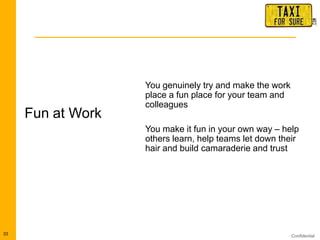 Confidential
Fun at Work
33
You genuinely try and make the work
place a fun place for your team and
colleagues
You make it fun in your own way – help
others learn, help teams let down their
hair and build camaraderie and trust
 