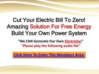 Cut Your Electric Bill To Zero!
Amazing Solution For Free Energy
 Build Your Own Power System
    "We CAN Generate Our Own Electricity!"
     “Please play the following audio file”

  Click Here To Enter The Members Area
 
