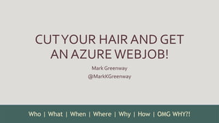 CUTYOUR HAIR AND GET
AN AZUREWEBJOB!
Mark Greenway
@MarkKGreenway
Who | What | When | Where | Why | How | OMG WHY?!
 