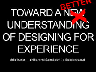 TOWARDANEW
UNDERSTANDING
OF DESIGNING FOR
EXPERIENCE
phillip hunter :: :: phillip.hunter@gmail.com :: :: @designoutloud
 