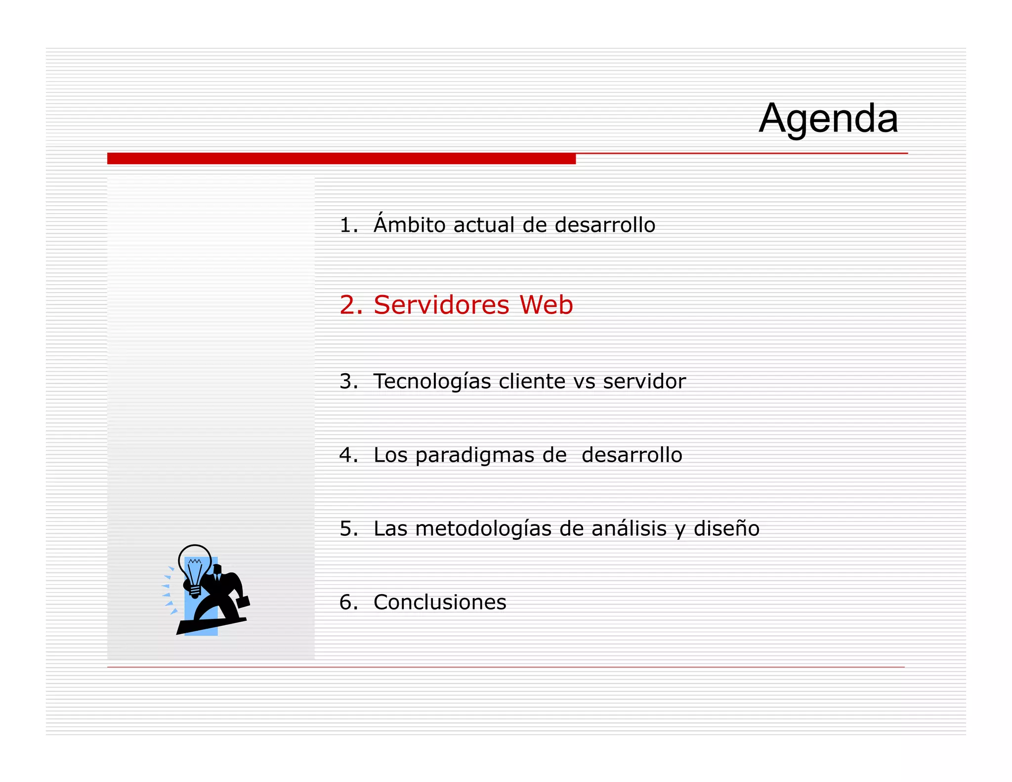 Agenda

1. Ámbito actual de desarrollo


2. Servidores Web

3. Tecnologías cliente vs servidor


4. Los paradigmas de desarrollo


5. Las metodologías de análisis y diseño
               g


6. Conclusiones
 
