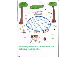 Everbody enjoys the clean nature and
delicious food together .
 