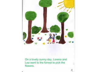On a lovely sunny day, Lorena and
Lea went to the forrest to pick the
flowers.
 