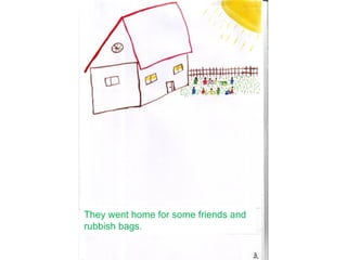They went home for some friends and
rubbish bags.
 