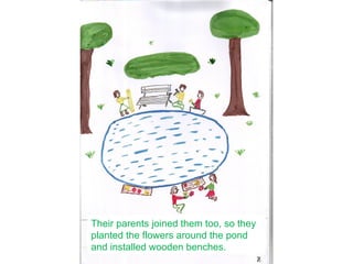 Their parents joined them too, so they
planted the flowers around the pond
and installed wooden benches.
 