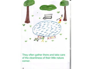 They often gather there and take care
of the cleanliness of their little nature
corner.
 