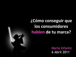 ¿Cómo conseguir que los consumidores  hablen  de tu marca? María Infante  6 Abril 2011 