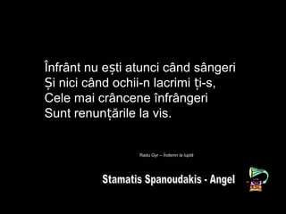 Înfrânt nu e ti atunci când sângeriș
i nici când ochii-n lacrimi i-s,Ș ț
Cele mai crâncene înfrângeri
Sunt renun ările la vis.ț
Radu Gyr – Îndemn la luptă
 