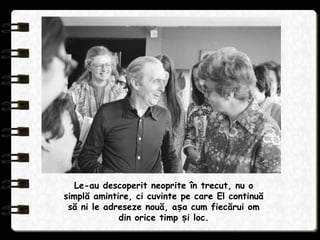 Le-au descoperit neoprite în trecut, nu o
simplă amintire, ci cuvinte pe care El continuă
să ni le adreseze nouă, a a cum fiecărui omș
din orice timp i loc.ș
 