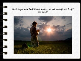 „Unul singur este Învă ătorul vostru, iar voi sunte i to i fra i.ț ț ț ț ”
(Mt 23, 8)
 