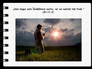 „Unul singur este Învă ătorul vostru, iar voi sunte i to i fra i.ț ț ț ț ”
(Mt 23, 8)
 