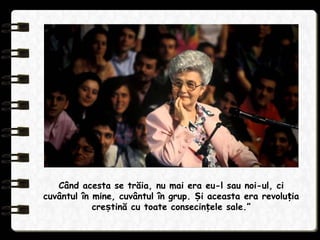 Când acesta se trăia, nu mai era eu-l sau noi-ul, ci
cuvântul în mine, cuvântul în grup. i aceasta era revolu iaȘ ț
cre tină cu toate consecin ele sale.”ș ț
 
