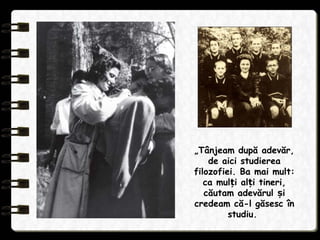 „Tânjeam după adevăr,
de aici studierea
filozofiei. Ba mai mult:
ca mul i al i tineri,ț ț
căutam adevărul iș
credeam că-l găsesc în
studiu.
 