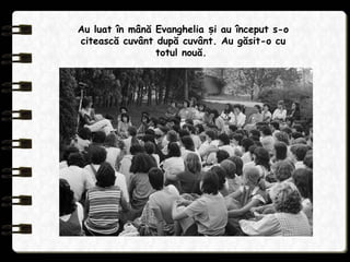 Au luat în mână Evanghelia i au început s-oș
citească cuvânt după cuvânt. Au găsit-o cu
totul nouă.
 