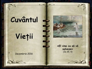 Cuvântul
Vieții
«El vine ca să vă
salveze»
(Is 35, 4)
Decembrie 2016
 