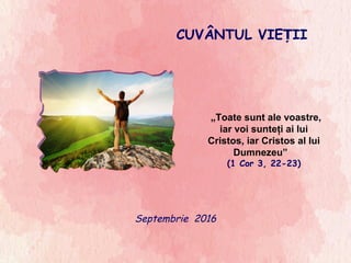 CUVÂNTUL VIE IIȚ
Septembrie 2016
„Toate sunt ale voastre,
iar voi sunteţi ai lui
Cristos, iar Cristos al lui
Dumnezeu”
(1 Cor 3, 22-23)
 