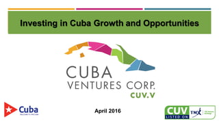 April 2016
Investing in Cuba Growth and Opportunities
 
