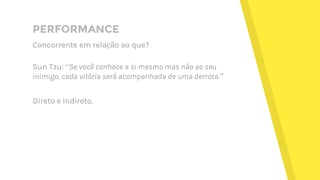 PERFORMANCE
Concorrente em relação ao que?
Sun Tzu: “Se você conhece a si mesmo mas não ao seu
inimigo, cada vitória será acompanhada de uma derrota.”
Direto e Indireto.
 