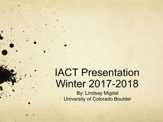 IACT Presentation
Winter 2017-2018
By: Lindsay Migdal
University of Colorado Boulder
 