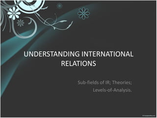 UNDERSTANDING INTERNATIONAL
RELATIONS
Sub-fields of IR; Theories;
Levels-of-Analysis.
 