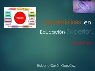 Roberto Cuxún González
Características en
Educación Superior.
Docentes
 