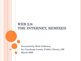 WEB 2.0: THE INTERNET, REMIXED  Presented by Beth Gallaway  for Cuyahoga County Public Library, OH March 2009 