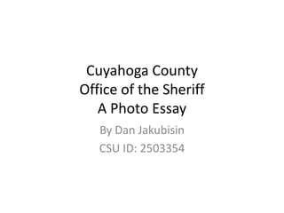 Cuyahoga County
Office of the Sheriff
   A Photo Essay
   By Dan Jakubisin
   CSU ID: 2503354
 