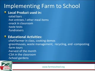 Local Product used in: - salad bars  -hot entrees / other meal items -snack in classroom -taste tests -fundraisers Educational Activities:  - chef/farmer in class, cooking demos -greenhouses, waste management,  recycling, and -composting -farm tours -harvest of the month -CSA in the classroom -School gardens Implementing Farm to School 