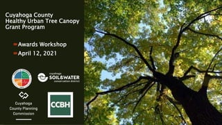 Cuyahoga County
Healthy Urban Tree Canopy
Grant Program
Awards Workshop
April 12, 2021
 