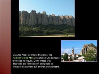 Dans les Alpes-de-Haute-Provence, les
Pénitents des Mées résultent d'une curieuse
formation rocheuse. Cette masse très
découpée par l'érosion est composée de
crêtes et de canyons sur environ un kilomètre.
 