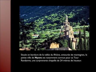 Située en bordure de la vallée du Rhône, entourée de montagnes, la
petite ville de Nyons est notamment connue pour sa Tour
Randonne, une surprenante chapelle de 24 mètres de hauteur.
 