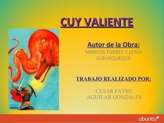 CUY VALIENTE
Autor de la Obra:

MARCOS TORRES Y LEYLA
ALBURQUEQUE

TRABAJO REALIZADO POR:
CESAR FAVIO
AGUILAR GONZALES

 