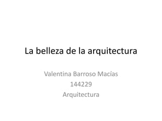 La belleza de la arquitectura

    Valentina Barroso Macías
             144229
          Arquitectura
 