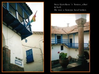 Inca Garcilazo ´s  house, altar & bed. He was a famous local writer. 