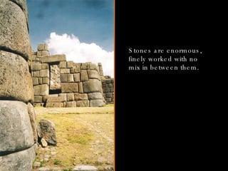 Stones are enormous, finely worked with no mix in between them. 