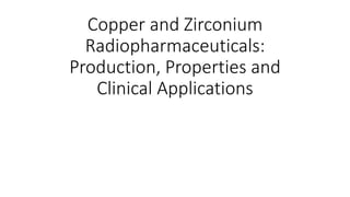 Copper and Zirconium
Radiopharmaceuticals:
Production, Properties and
Clinical Applications
 